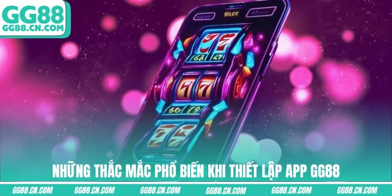 Những thắc mắc phổ biến khi thiết lập app GG88
